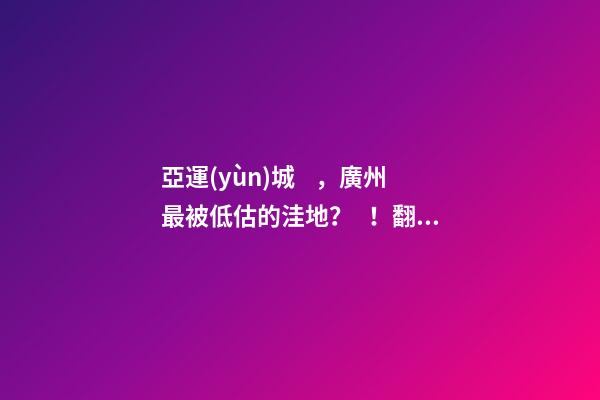 亞運(yùn)城，廣州最被低估的洼地？！翻身把歌唱的日子，就要到了……